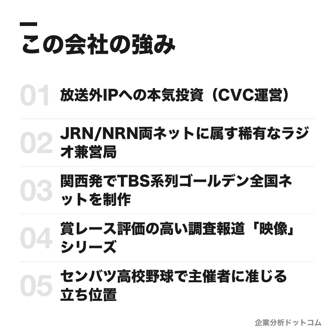 毎日放送(MBS)の強み: 放送外IPへの本気投資(CVC運営)、JRN/NRN両ネットに属す稀有なラジオ兼営局、関西発でTBS系列ゴールデン全国ネットを制作、賞レース評価の高い調査報道「映像」シリーズ、センバツ高校野球で主催者に准じる立ち位置